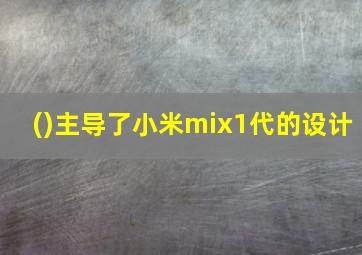 ()主导了小米mix1代的设计