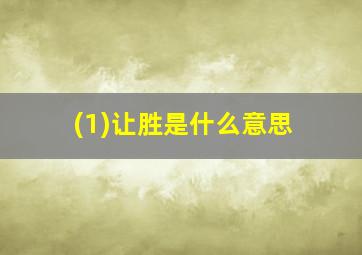 (1)让胜是什么意思