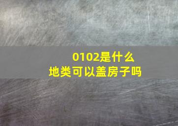 0102是什么地类可以盖房子吗