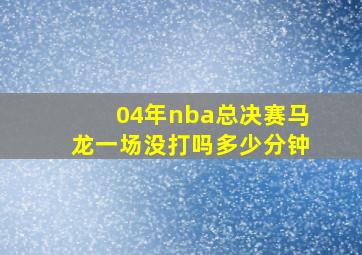 04年nba总决赛马龙一场没打吗多少分钟