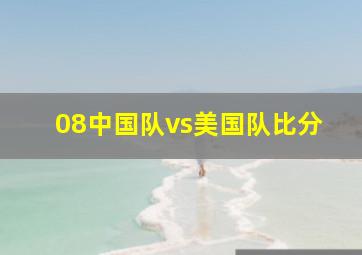 08中国队vs美国队比分