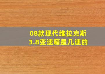 08款现代维拉克斯3.8变速箱是几速的