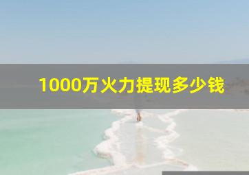 1000万火力提现多少钱