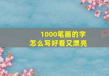 1000笔画的字怎么写好看又漂亮