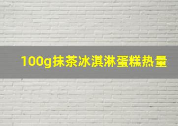 100g抹茶冰淇淋蛋糕热量