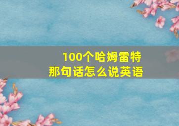 100个哈姆雷特那句话怎么说英语