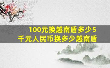 100元换越南盾多少5千元人民币换多少越南盾