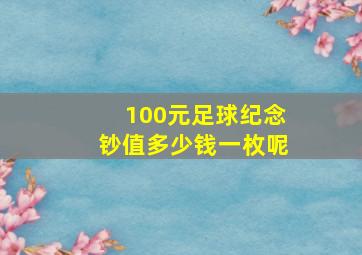 100元足球纪念钞值多少钱一枚呢