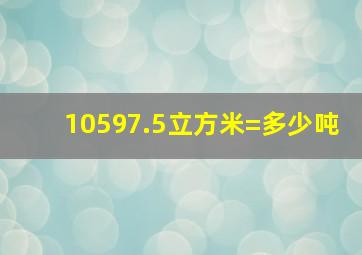 10597.5立方米=多少吨