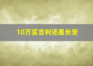 10万买吉利还是长安