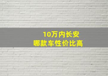 10万内长安哪款车性价比高