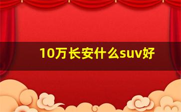 10万长安什么suv好