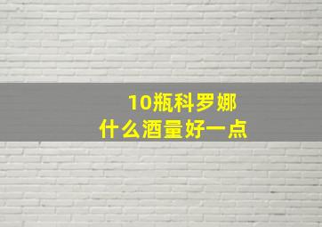 10瓶科罗娜什么酒量好一点