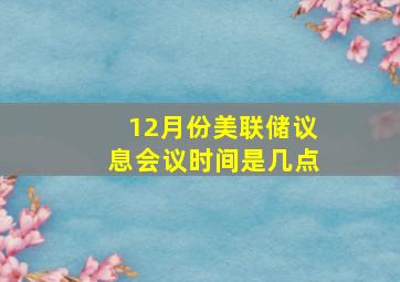 12月份美联储议息会议时间是几点