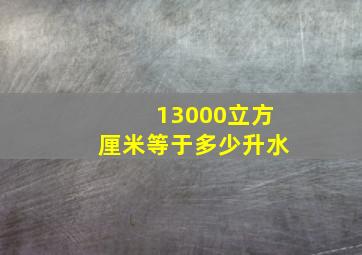 13000立方厘米等于多少升水