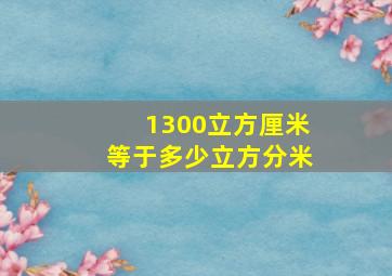 1300立方厘米等于多少立方分米