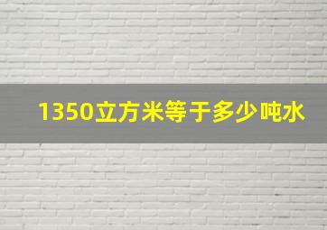 1350立方米等于多少吨水