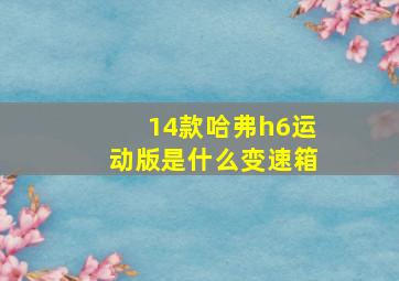 14款哈弗h6运动版是什么变速箱