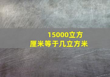 15000立方厘米等于几立方米