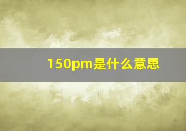 150pm是什么意思