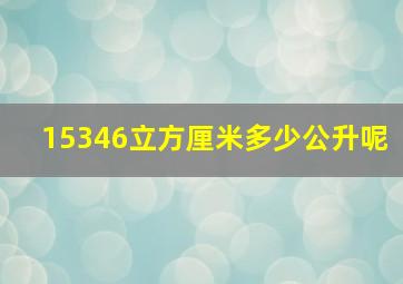 15346立方厘米多少公升呢