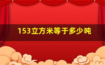 153立方米等于多少吨