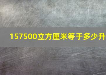 157500立方厘米等于多少升