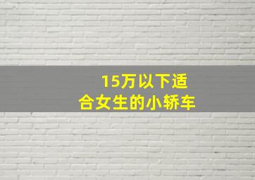 15万以下适合女生的小轿车