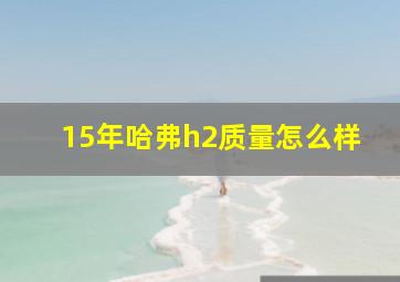 15年哈弗h2质量怎么样