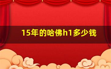 15年的哈佛h1多少钱