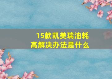 15款凯美瑞油耗高解决办法是什么