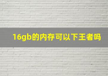 16gb的内存可以下王者吗