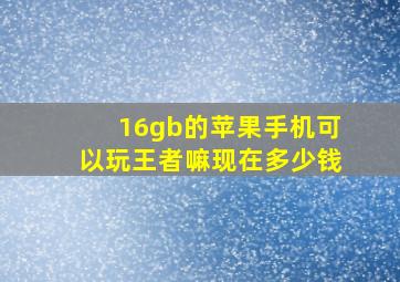 16gb的苹果手机可以玩王者嘛现在多少钱