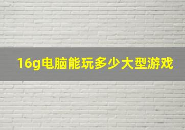 16g电脑能玩多少大型游戏