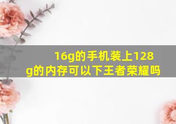 16g的手机装上128g的内存可以下王者荣耀吗