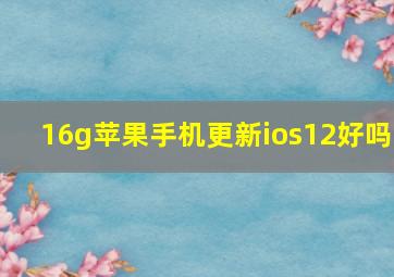 16g苹果手机更新ios12好吗