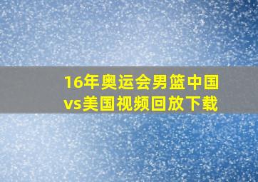 16年奥运会男篮中国vs美国视频回放下载