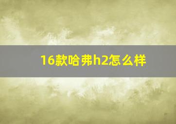 16款哈弗h2怎么样