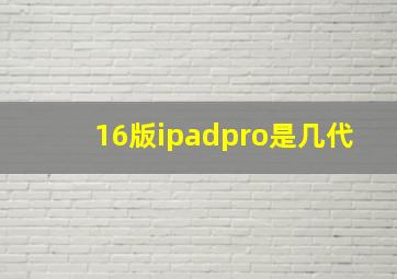 16版ipadpro是几代