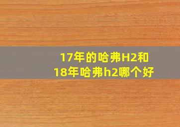 17年的哈弗H2和18年哈弗h2哪个好