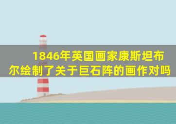 1846年英国画家康斯坦布尔绘制了关于巨石阵的画作对吗