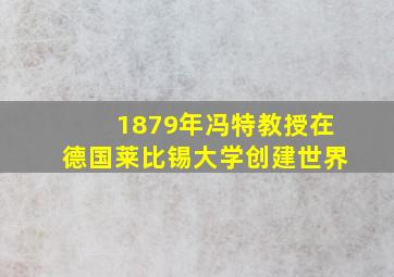 1879年冯特教授在德国莱比锡大学创建世界