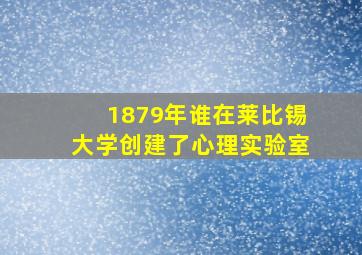 1879年谁在莱比锡大学创建了心理实验室