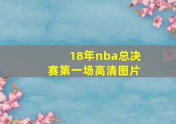 18年nba总决赛第一场高清图片