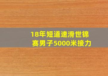 18年短道速滑世锦赛男子5000米接力