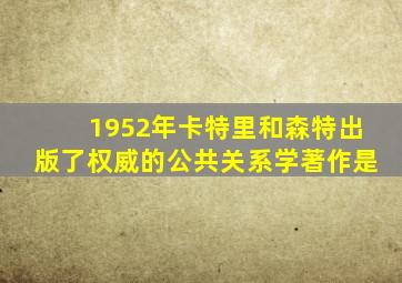 1952年卡特里和森特出版了权威的公共关系学著作是