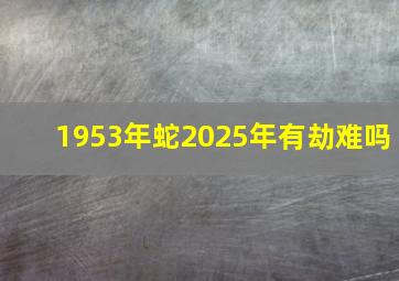 1953年蛇2025年有劫难吗