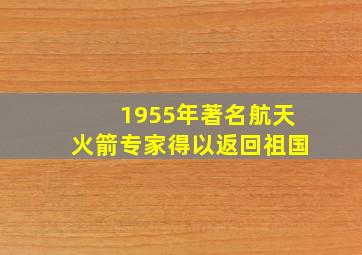 1955年著名航天火箭专家得以返回祖国