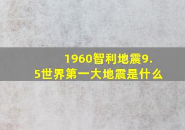 1960智利地震9.5世界第一大地震是什么