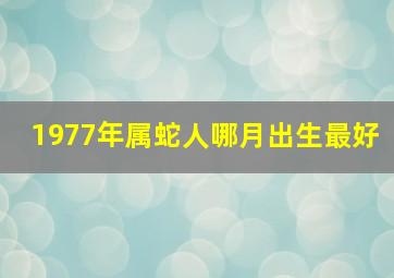 1977年属蛇人哪月出生最好